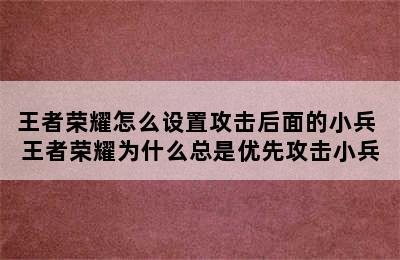 王者荣耀怎么设置攻击后面的小兵 王者荣耀为什么总是优先攻击小兵